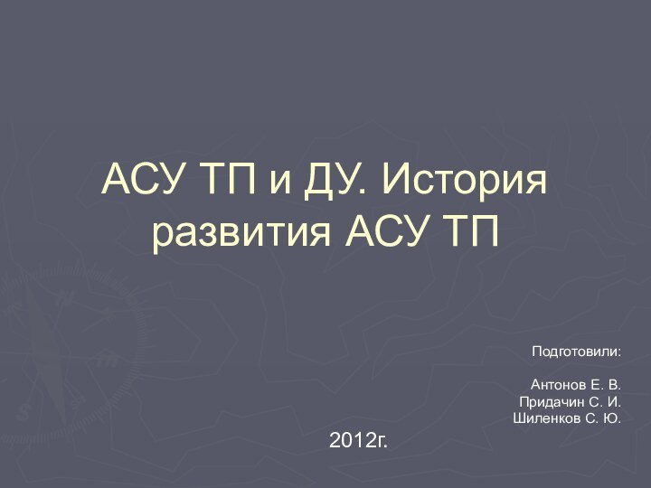 АСУ ТП и ДУ. История развития АСУ ТП Подготовили:Антонов Е. В.Придачин С. И.Шиленков С. Ю.2012г.