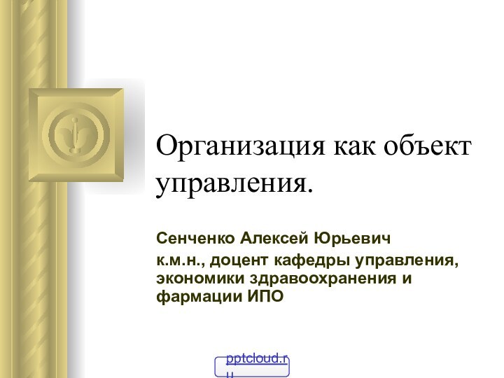 Организация как объект управления. Сенченко Алексей Юрьевичк.м.н., доцент кафедры управления, экономики здравоохранения и фармации ИПО