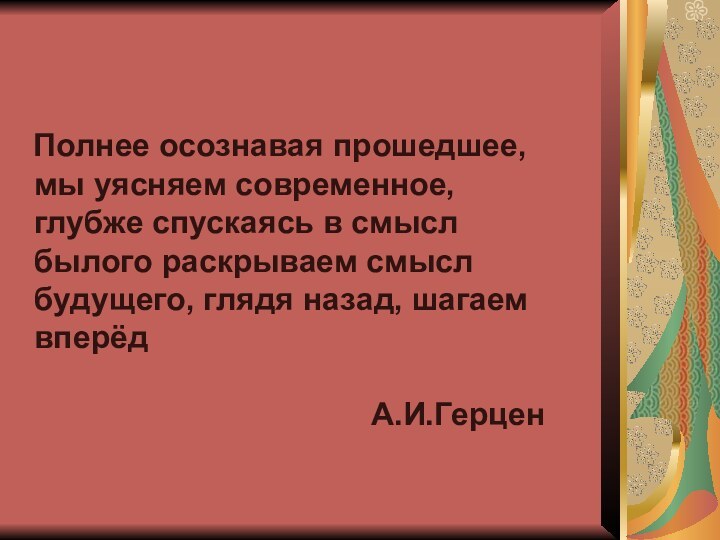 Полнее осознавая прошедшее, мы уясняем современное, глубже спускаясь в смысл