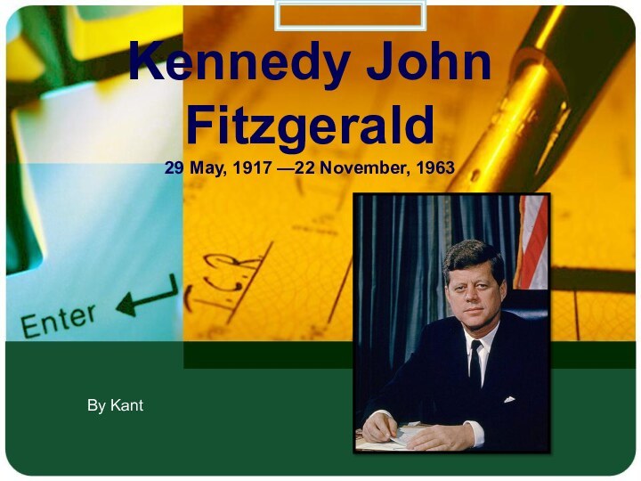 Kennedy John Fitzgerald 29 May, 1917 —22 November, 1963 By Kant