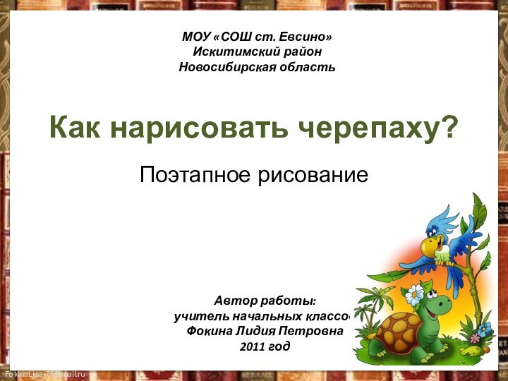 Как нарисовать черепаху?Поэтапное рисованиеМОУ «СОШ ст. Евсино»Искитимский районНовосибирская областьАвтор работы:учитель начальных классовФокина Лидия Петровна2011 год