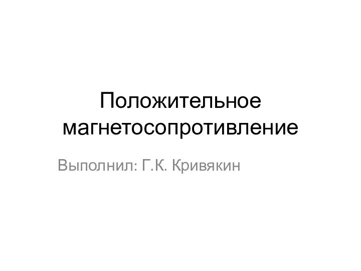 Положительное магнетосопротивлениеВыполнил: Г.К. Кривякин