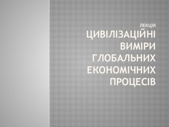 ЛекціяЦивілізаційні виміри глобальних економічних процесів