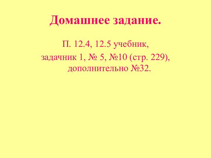 Домашнее задание.П. 12.4, 12.5 учебник, задачник 1, № 5, №10 (стр. 229), дополнительно №32.