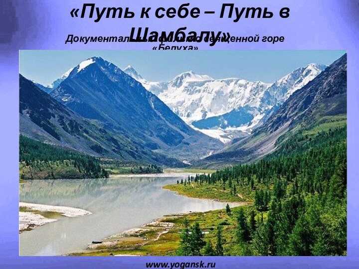 «Путь к себе – Путь в Шамбалу»Документальный фильм о священной горе «Белуха»www.yogansk.ru