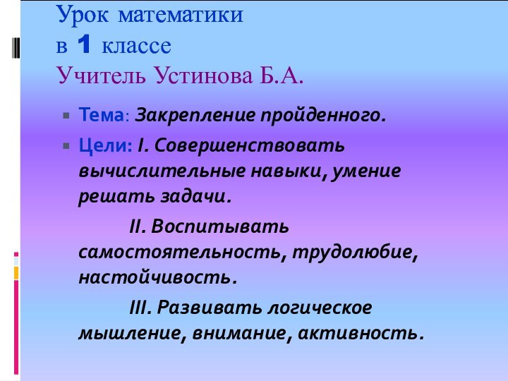 Урок математики  в 1 классе Учитель Устинова Б.А.Тема: Закрепление пройденного.Цели: I.