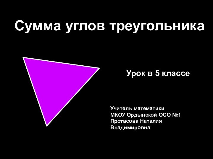 Сумма углов треугольникаУчитель математикиМКОУ Ордынской ОСО №1Протасова Наталия Владимировна Урок в 5 классе