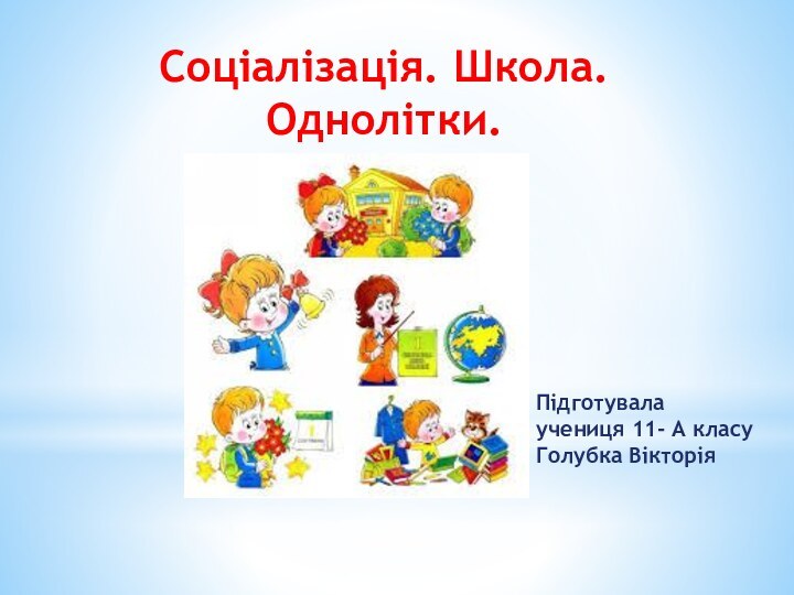 Підготувала  учениця 11- А класу Голубка ВікторіяСоціалізація. Школа. Однолітки.