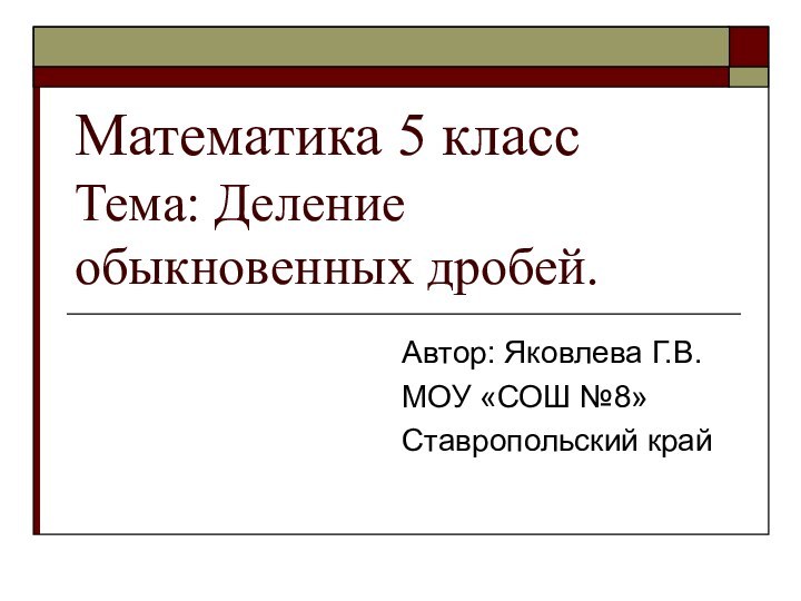 Математика 5 класс Тема: Деление обыкновенных дробей.Автор: Яковлева Г.В.МОУ «СОШ №8»Ставропольский край