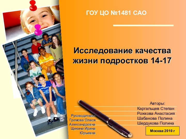 Исследование качества жизни подростков 14-17ГОУ ЦО №1481 САОРуководители:   Громова Олеся
