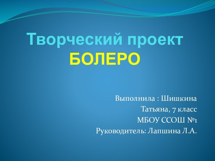 Творческий проект БОЛЕРОВыполнила : Шишкина Татьяна, 7 класс МБОУ ССОШ №1Руководитель: Лапшина Л.А.