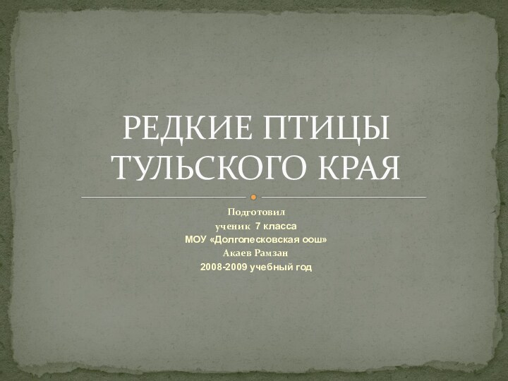 Подготовил ученик 7 классаМОУ «Долголесковская оош» Акаев Рамзан 2008-2009 учебный годРЕДКИЕ ПТИЦЫ  ТУЛЬСКОГО КРАЯ