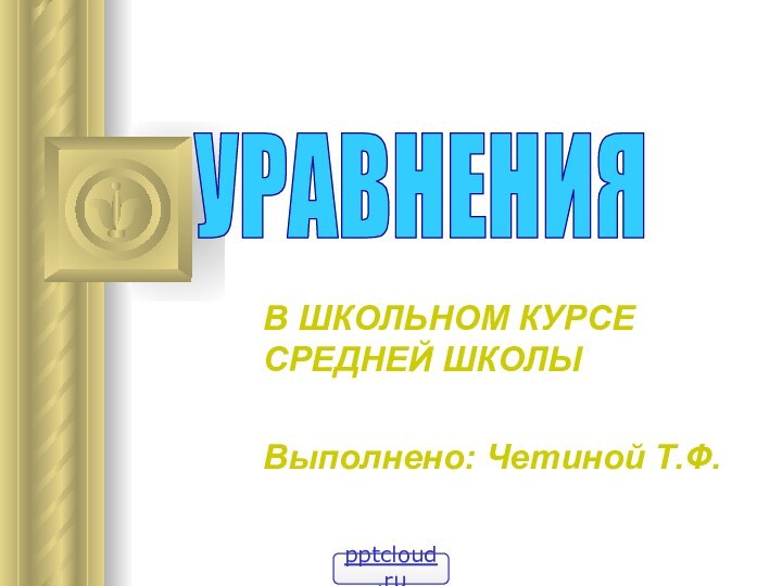 В ШКОЛЬНОМ КУРСЕ  СРЕДНЕЙ ШКОЛЫВыполнено: Четиной Т.Ф.УРАВНЕНИЯ