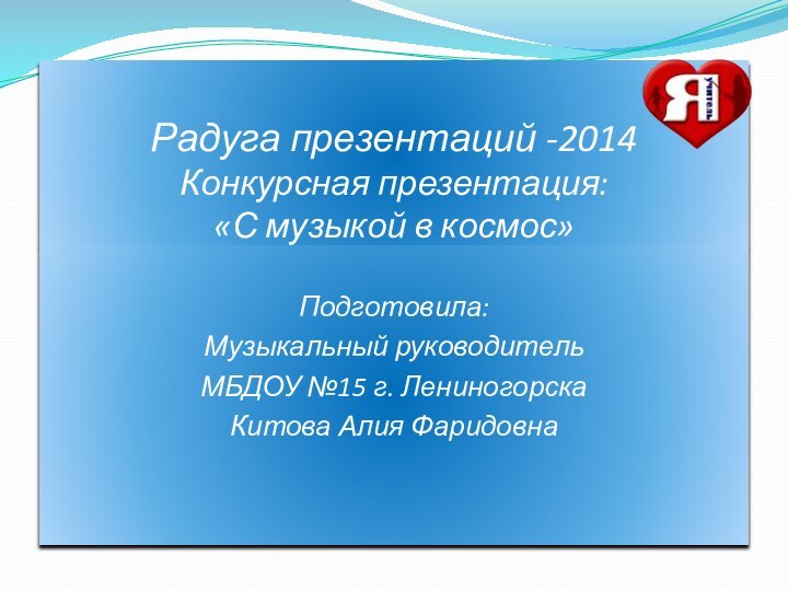 Радуга презентаций -2014 Конкурсная презентация:  «С музыкой в космос»Подготовила:Музыкальный