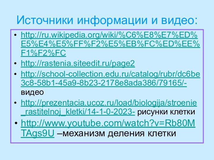 Источники информации и видео:http://ru.wikipedia.org/wiki/%C6%E8%E7%ED%E5%E4%E5%FF%F2%E5%EB%FC%ED%EE%F1%F2%FChttp://rastenia.siteedit.ru/page2http://school-collection.edu.ru/catalog/rubr/dc6be3c8-58b1-45a9-8b23-2178e8ada386/79165/- видеоhttp://prezentacia.ucoz.ru/load/biologija/stroenie_rastitelnoj_kletki/14-1-0-2023- рисунки клеткиhttp://www.youtube.com/watch?v=Rb80MTAgs9U –механизм деления клетки