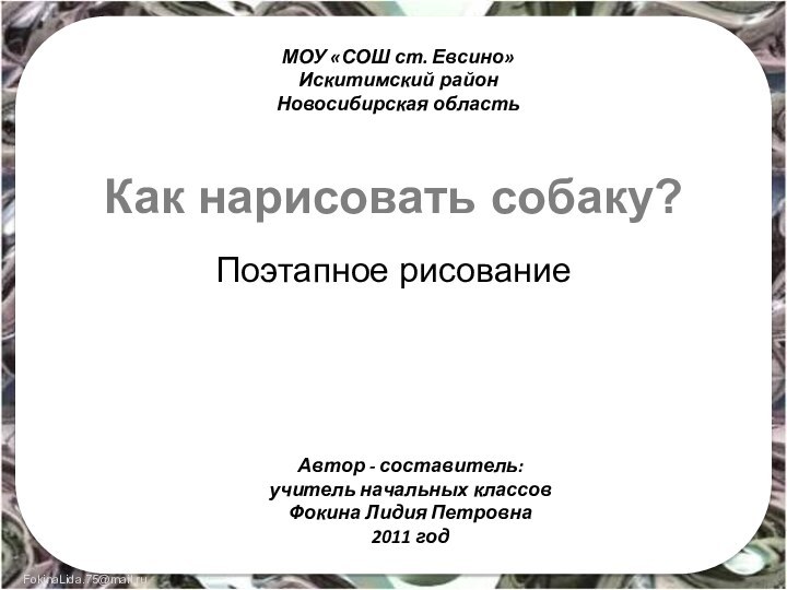 Как нарисовать собаку?Поэтапное рисованиеМОУ «СОШ ст. Евсино»Искитимский районНовосибирская областьАвтор - составитель:учитель начальных классовФокина Лидия Петровна2011 год