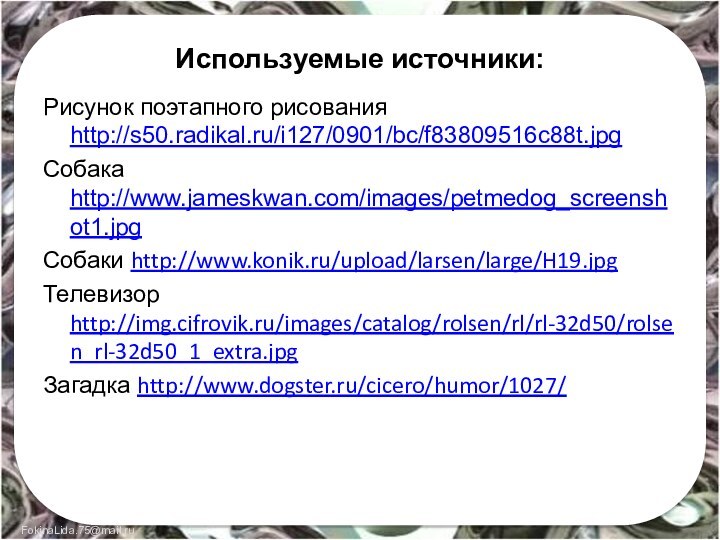 Используемые источники:Рисунок поэтапного рисования http://s50.radikal.ru/i127/0901/bc/f83809516c88t.jpgСобака http://www.jameskwan.com/images/petmedog_screenshot1.jpgСобаки http://www.konik.ru/upload/larsen/large/H19.jpgТелевизор http://img.cifrovik.ru/images/catalog/rolsen/rl/rl-32d50/rolsen_rl-32d50_1_extra.jpgЗагадка http://www.dogster.ru/cicero/humor/1027/