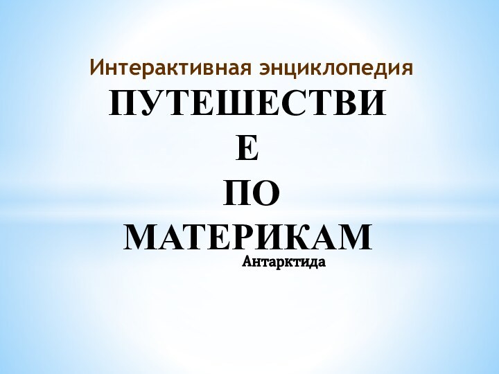 АнтарктидаПУТЕШЕСТВИЕ ПО МАТЕРИКАМИнтерактивная энциклопедия