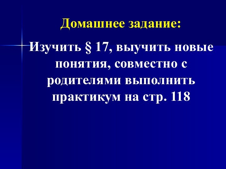 Домашнее задание:Изучить § 17, выучить новые понятия, совместно с родителями выполнить практикум на стр. 118