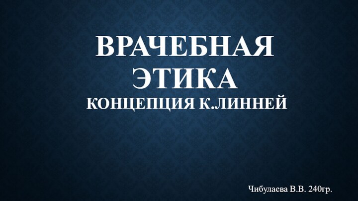 Врачебная этика  Концепция К.Линней Чибулаева В.В. 240гр.