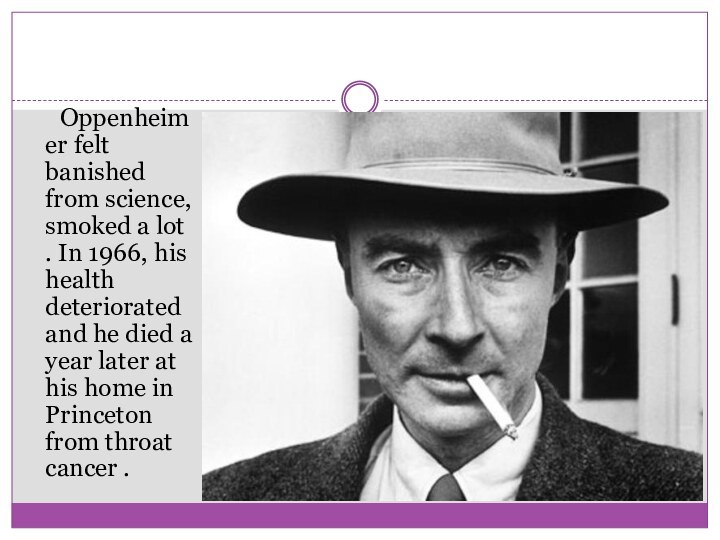 Oppenheimer felt banished from science, smoked a lot . In 1966, his