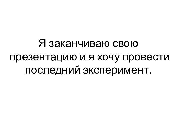 Я заканчиваю свою презентацию и я хочу провести последний эксперимент.