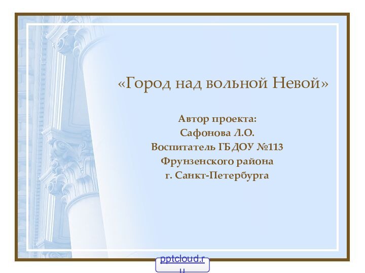 «Город над вольной Невой» Автор проекта:Сафонова Л.О.Воспитатель ГБДОУ №113Фрунзенского районаг. Санкт-Петербурга