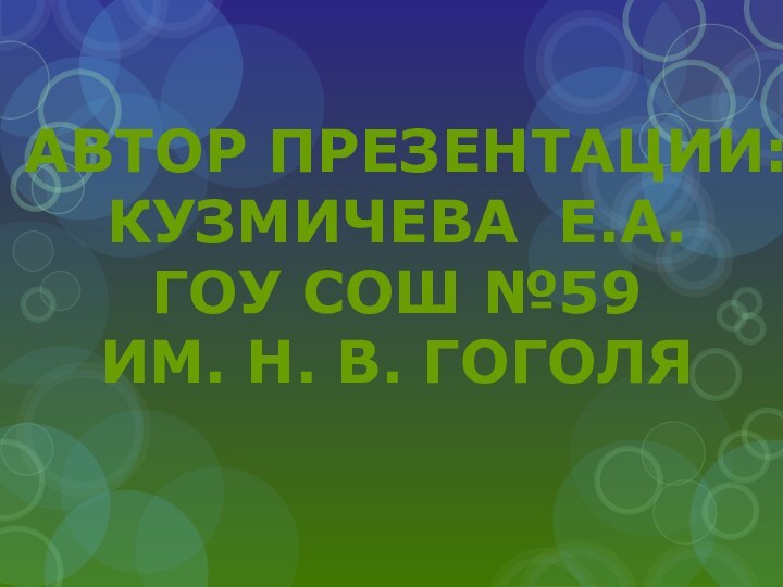 Автор презентации:Кузмичева Е.А.ГОУ СОШ №59 им. Н. В. Гоголя