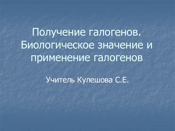 Получение галогенов. Биологическое значение и применение галогеновУчитель Кулешова С.Е.