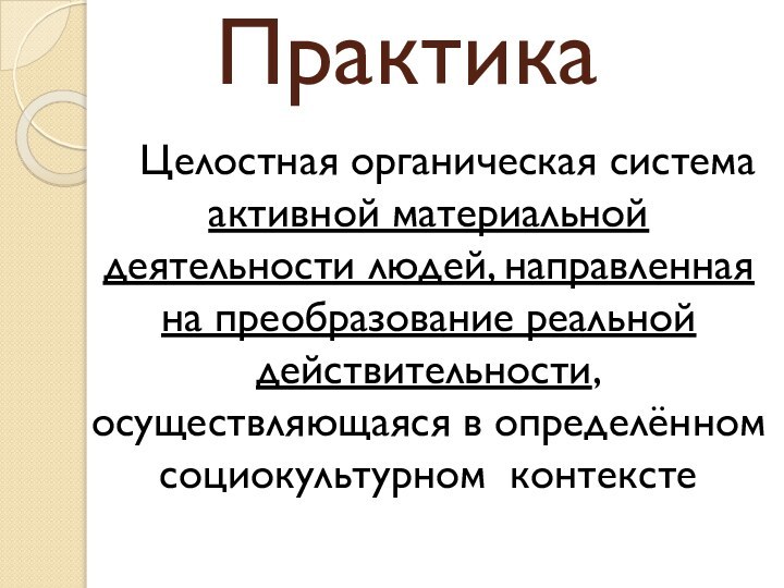 ПрактикаЦелостная органическая система активной материальной деятельности людей, направленная на преобразование реальной действительности,