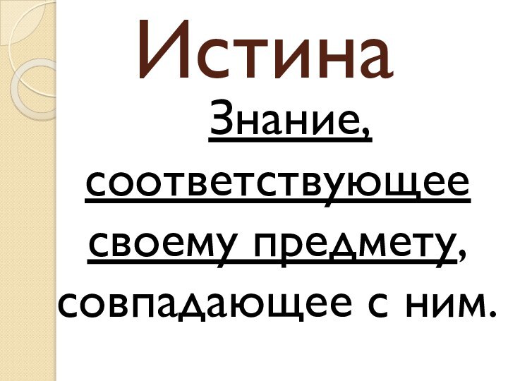 ИстинаЗнание, соответствующее своему предмету, совпадающее с ним.