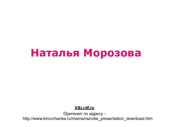Наталья МорозоваViki.rdf.ruОригинал по адресу - http://www.kirovchanka.ru/mama/razvitie_presentation_download.htm