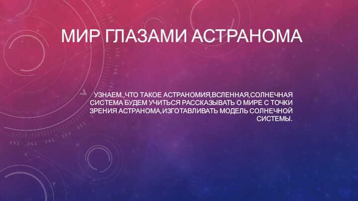 Мир глазами астраномаузнаем.,что такое астраномия,всленная,солнечная система будем учиться рассказывать о мире с