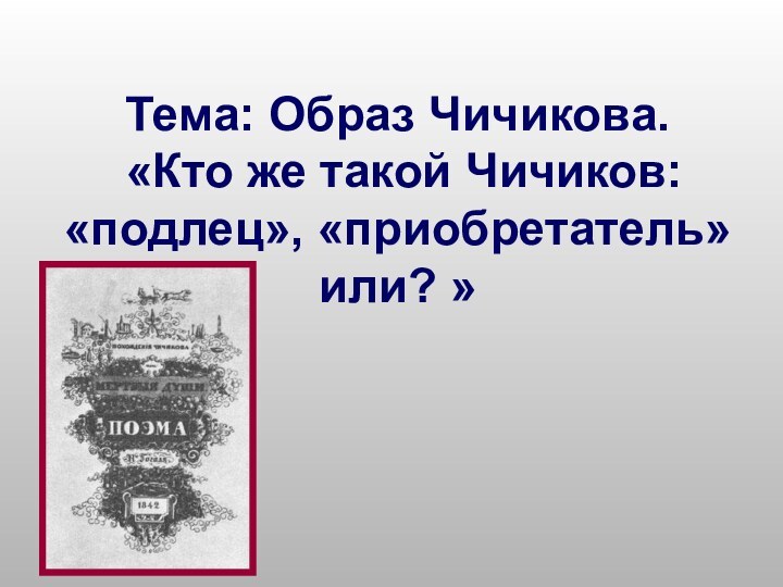 Тема: Образ Чичикова.  «Кто же такой Чичиков: «подлец», «приобретатель» или? »