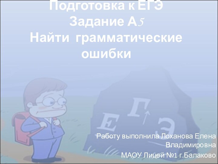 Подготовка к ЕГЭ  Задание А5 Найти грамматические ошибкиРаботу выполнила Лоханова Елена ВладимировнаМАОУ Лицей №1 г.Балаково