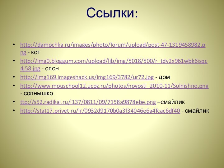 Ссылки: http://damochka.ru/images/photo/forum/upload/post-47-1319458982.png - котhttp://img0.bloggum.com/upload/lib/img/5018/500/r_tdv2x961wbk6isqc4j58.jpg - слонhttp://img169.imageshack.us/img169/3782/ur72.jpg - домhttp://www.mouschool12.ucoz.ru/photos/novosti_2010-11/Solnishno.png - солнышкоttp://s52.radikal.ru/i137/0811/09/7158a9878ebe.png –смайликhttp://stat17.privet.ru/lr/0932d9170b0a3f34046e6a4fcac6df40 - смайлик