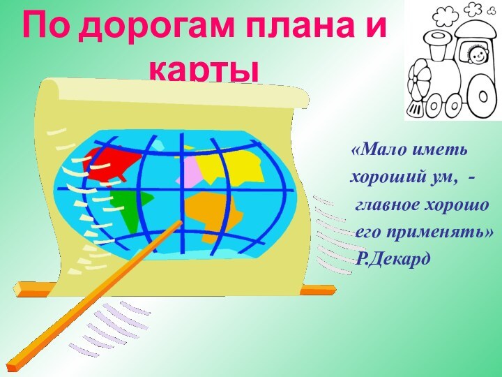 По дорогам плана и карты«Мало иметь хороший ум, - главное хорошо его применять» Р.Декард