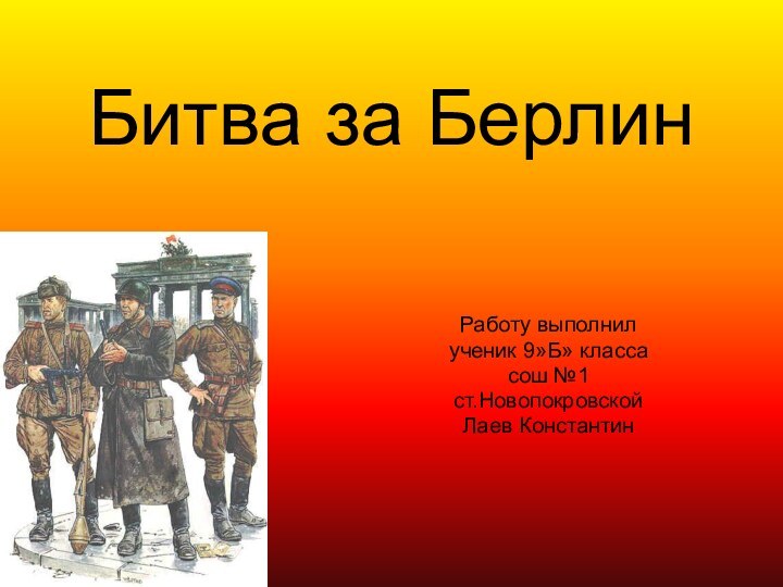 Битва за БерлинРаботу выполнилученик 9»Б» классасош №1 ст.НовопокровскойЛаев Константин