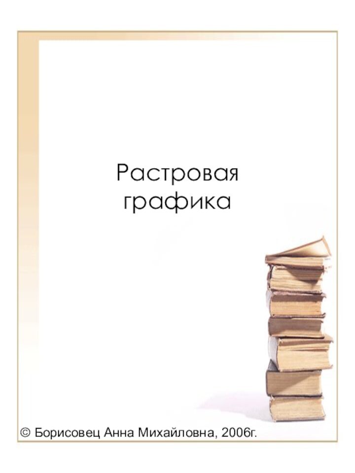 Растровая графика© Борисовец Анна Михайловна, 2006г.