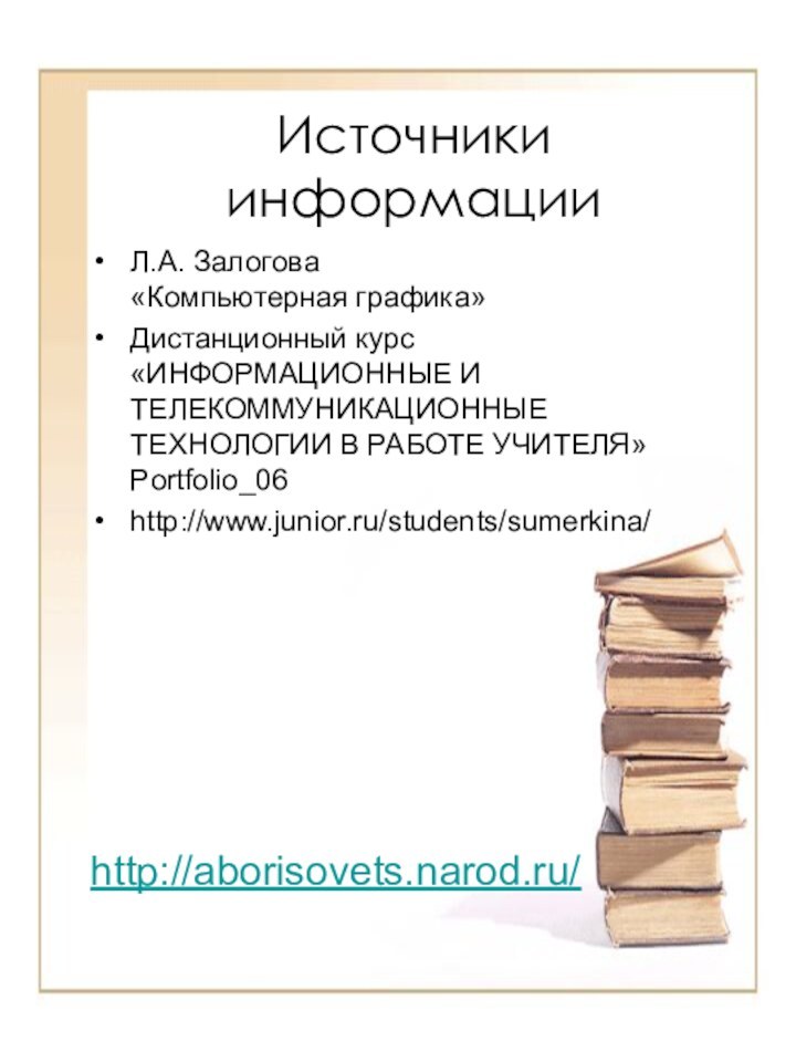 Источники информацииЛ.А. Залогова «Компьютерная графика»Дистанционный курс «ИНФОРМАЦИОННЫЕ И ТЕЛЕКОММУНИКАЦИОННЫЕ ТЕХНОЛОГИИ В РАБОТЕ УЧИТЕЛЯ» Portfolio_06http://www.junior.ru/students/sumerkina/http://aborisovets.narod.ru/