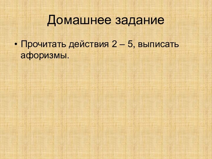 Домашнее заданиеПрочитать действия 2 – 5, выписать афоризмы.