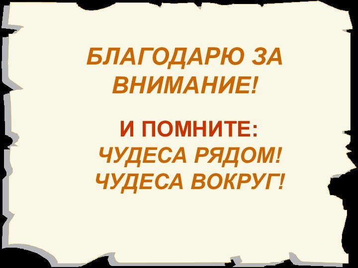 БЛАГОДАРЮ ЗА ВНИМАНИЕ! И ПОМНИТЕ:  ЧУДЕСА РЯДОМ! ЧУДЕСА ВОКРУГ!