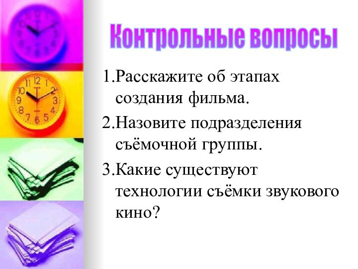 1.Расскажите об этапах создания фильма.2.Назовите подразделения съёмочной группы.3.Какие существуют технологии съёмки звукового кино?Контрольные вопросы