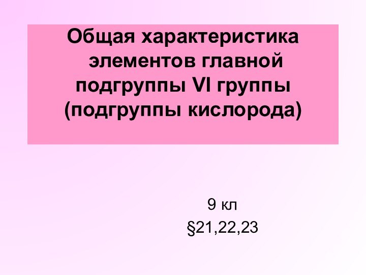 Общая характеристика  элементов главной подгруппы VI группы  (подгруппы кислорода) 9 кл§21,22,23