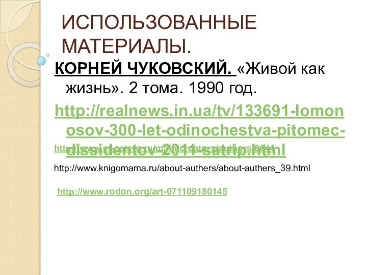 ИСПОЛЬЗОВАННЫЕ МАТЕРИАЛЫ.КОРНЕЙ ЧУКОВСКИЙ. «Живой как жизнь». 2 тома. 1990 год.http://realnews.in.ua/tv/133691-lomonosov-300-let-odinochestva-pitomec-dissidentov-2011-satrip.html http://www.et-cetera.ru/main/creators/authors/8644 http://www.knigomama.ru/about-authers/about-authers_39.htmlhttp://www.rodon.org/art-071109180145