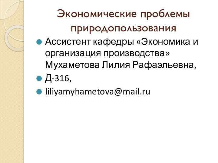 Экономические проблемы природопользованияАссистент кафедры «Экономика и организация производства» Мухаметова Лилия Рафаэльевна,Д-316,liliyamyhametova@mail.ru