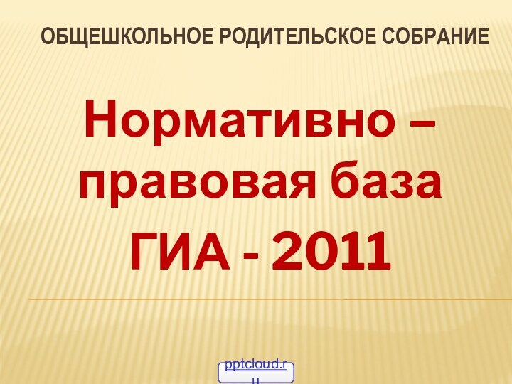 Общешкольное родительское собрание Нормативно – правовая база ГИА - 2011