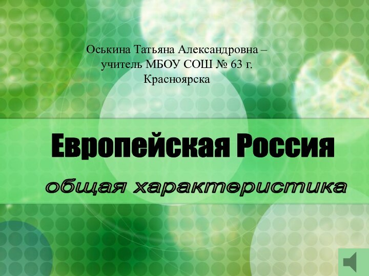 Европейская Россия общая характеристика Оськина Татьяна Александровна –  учитель МБОУ СОШ № 63 г.Красноярска