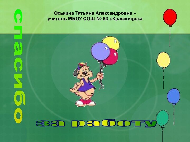 Оськина Татьяна Александровна –  учитель МБОУ СОШ № 63 г.Красноярскаспасибоза работу