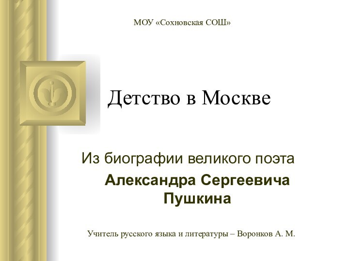 Детство в МосквеИз биографии великого поэта Александра Сергеевича ПушкинаМОУ «Сохновская СОШ» Учитель